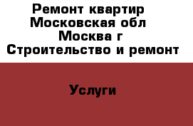 Ремонт квартир - Московская обл., Москва г. Строительство и ремонт » Услуги   . Московская обл.